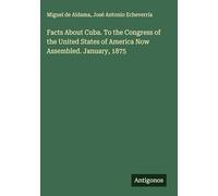 Facts About Cuba. To the Congress of the United States of America Now Assembled. January, 1875