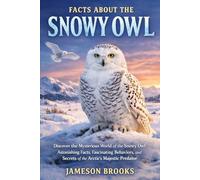 FACTS ABOUT THE SNOWY OWL: Discover the Mysterious World of the Snowy Owl: Astonishing Facts, Fascinating Behaviors, and Secrets of the Arctic's Majestic Predator