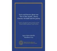 Facts and fancies about our "Son of the woods", Henry Clarence Kendall and his poetry: descriptive of the sights and sounds of Australia's mountains, ... patriot bard" a singer of the dawn