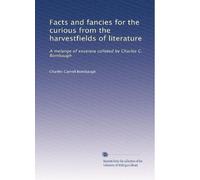 Facts and fancies for the curious from the harvestfields of literature: A melange of excerpia collated by Charles C. Bombaugh