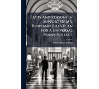 Facts And Reasons In Support Of Mr. Rowland Hill's Plan For A Universal Penny Postage
