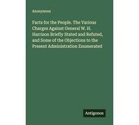 Facts for the People. The Various Charges Against General W. H. Harrison Briefly Stated and Refuted, and Some of the Objections to the Present Administration Enumerated