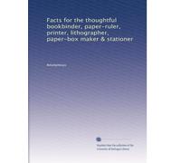 Facts for the thoughtful bookbinder, paper-ruler, printer, lithographer, paper-box maker & stationer