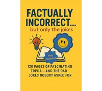 Factually Incorrect... But only the jokes. 120 pages of fascinating trivia... and the Dad jokes nobody asked for.: Fun facts, weird wonders and groan ... should come with a side order of cringe.