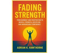 Fading Strength: From Burnout and frustration to mental strength, discipline and Unshakeable Confidence
