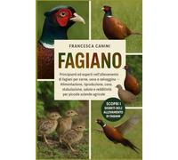 FAGIANO: Principianti ed esperti nell'allevamento di fagiani per carne, uova o selvaggina Alimentazione, riproduzione, cova, stabulazione, salute e redditività per piccole aziende agricole