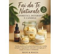 Fai da Te Naturale: Cosmetici, Detersivi e Candele: Guida pratica all’autoproduzione con ricette semplici, ingredienti naturali e consigli per il corpo, la casa e l’ambiente
