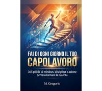 Fai di Ogni Giorno il Tuo Capolavoro: 365 pillole di mindset, disciplina e azione per trasformare la tua vita. Un viaggio in 12 tappe per scalare il tuo futuro. Un anno di evoluzione e leadership.