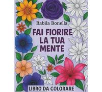 FAI FIORIRE LA TUA MENTE: LIBRO DA COLORARE PER ADULTI
