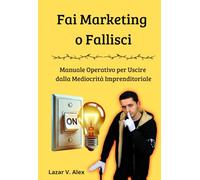 Fai Marketing o Fallisci: Manuale Operativo per Uscire dalla Mediocrità Imprenditoriale