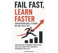 Fail Fast, Learn Faster Entrepreneurial Lessons No One Tells You.: How Resilient Founders Turn Failure Into Fuel, Adapt Fast, and Build Businesses That Last