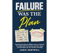 Failure Was The Plan: Unlocking the Success Hidden in Every Setback: The Mindset Shift That Transforms Rejection, Regret, and Rock Bottom Into Your Greatest Advantage