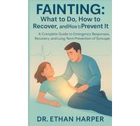 Fainting: What to Do, How to Recover, and How to Prevent It: A Complete Guide to Emergency Responses, Recovery, and Long-Term Prevention of Syncope