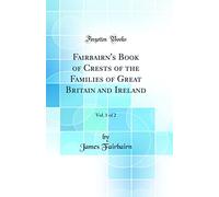 Fairbairn's Book of Crests of the Families of Great Britain and Ireland, Vol. 1 of 2 (Classic Reprint)