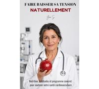 FAIRE BAISSER SA TENSION NATURELLEMENT: Nutrition, habitudes et programme concret pour soutenir votre santé cardiovasculaire.
