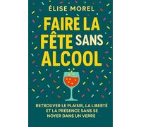 Faire la fête sans alcool: Redécouvrir le plaisir, la liberté et la présence sans se noyer dans un verre (Comprendre l'Alcool par Élise Morel)