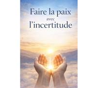 Faire la paix avec l’incertitude: Vivre avec plus de clarté intérieure dans un monde imprévisible