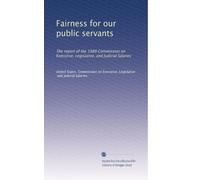Fairness for our public servants: The report of the 1989 Commission on Executive, Legislative, and Judicial Salaries