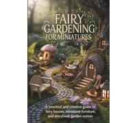 Fairy Gardening for Miniatures: A Practical and Creative Guide to Fairy Houses, Miniature Furniture, and Storybook Garden Scenes
