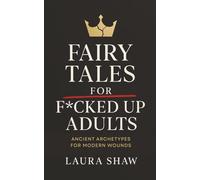 Fairy Tales For F*cked Up Adults: Ancient Archetypes for Modern Wounds
