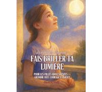 FAIS BRILLER TA LUMIÈRE. Pour les Filles Adolescentes.: Grandir avec Courage et Grâce. Les Paroles d’un Père à Sa Fille