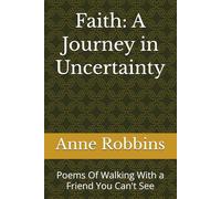 Faith: A Journey in Uncertainty: Poems Of Walking With a Friend You Can't See