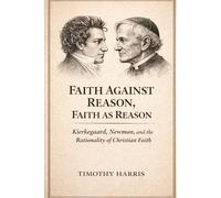 FAITH AGAINST REASON, FAITH AS REASON: Kierkegaard, Newman, and the Rationality of Christian Faith