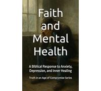 Faith and Mental Health: A Biblical Response to Anxiety, Depression, and Inner Healing (Truth in an Age of Compromise)