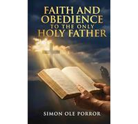 Faith and Obedience to the Only Holy Father: Unlocking God’s Promises, Power, and Protection through Faith and Obedience