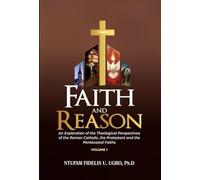 Faith and Reason: An Exploration of the Theological Perspectives of the Roman Catholic, the Protestant and the Pentecostal Faiths (Vol.1)