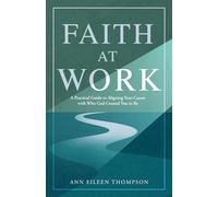 Faith at Work: A Practical Guide to Aligning Your Career with Who God Created You to Be