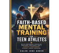 Faith-Based Mental Training for Teen Athletes: Build Confidence, Discipline, Emotional Resilience, and a Christ-Centered Mindset Under Pressure