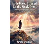 Faith-Based Strength for the Single Mom: A 10-Week Guide to Finding Rest, Overcoming Loneliness, and Raising Mighty Children in God’s Grace