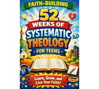 FAITH BUILDING 52 WEEKS OF SYSTEMATIC THEOLOGY FOR TEENS: Learn, Apply, and Live Your Faith with Weekly Lessons, Reflections, and Prayers