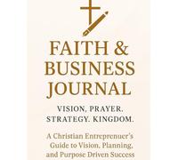 Faith & Business Journal: A Christian Entrepreneur’s Guide to Vision, Planning, and Purpose-Driven Success