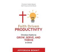 Faith Driven Productivity: Christian Habits to Grow, Serve, and Thrive in Christ