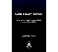 FAITH. FAMILY. FÚTBOL.: What Sports Taught Me About God, Leadership, and Life