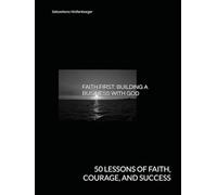 FAITH FIRST: BUILDING A BUSINESS WITH GOD: 50 LESSONS OF FAITH, COURAGE, AND SUCCESS