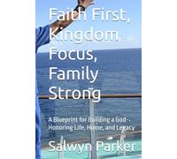 Faith First, Kingdom Focus, Family Strong: A Blueprint for Building a God-Honoring Life, Home, and Legacy
