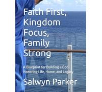 Faith First, Kingdom Focus, Family Strong: A Blueprint for Building a God-Honoring Life, Home, and Legacy