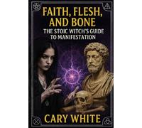 Faith, Flesh, and Bone: The Stoic Witch’s Guide to Manifestation: The Stoic Witch's Guide to Manifestation Through Discipline, Shadow Work, and ... Practice (Advanced Witchcraft Philosophy)