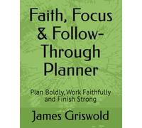 Faith, Focus & Follow-Through Planner: Plan Boldly, Work Faithfully and Finish Strong