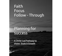 Faith, Focus, Follow - Through - Planning for success: A Christ-Led Pathway Companion to Vision, Goals & Growth