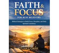 Faith & Focus for Busy Believers: Biblical Strategies to Build Focus, Discipline, and Daily Spiritual Consistency (Faith & Freedom)