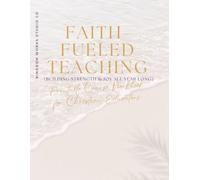 Faith-Fueled Teaching: Building Strength & Joy All Year Long: A Christian Workbook for Teachers Seeking Peace, Purpose, and Renewal Through Scripture, Reflection, and Rest