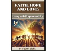 Faith, Hope and Love: Living with Purpose and Joy.: Discover how faith, hope, and love create joy, meaning, and lasting fulfillment.