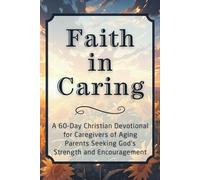 Faith in Caring: A 60-Day Christian Devotional for Caregivers of Aging Parents Seeking God’s Strength and Encouragement (The Steadfast Faith Devotional Series)
