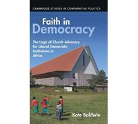 Faith in Democracy: The Logic of Church Advocacy for Liberal Democratic Institutions in Africa (Cambridge Studies in Comparative Politics)