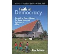 Faith in Democracy: The Logic of Church Advocacy for Liberal Democratic Institutions in Africa (Cambridge Studies in Comparative Politics)