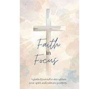 Faith In Focus: A guided journal to strengthen your spirit and cultivate positivity